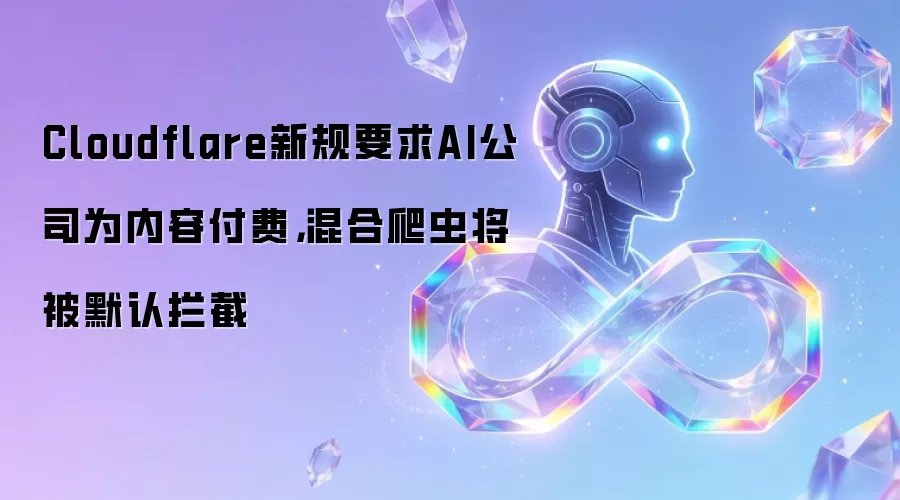 Cloudflare新规要求AI公司为内容付费,混合爬虫将被默认拦截