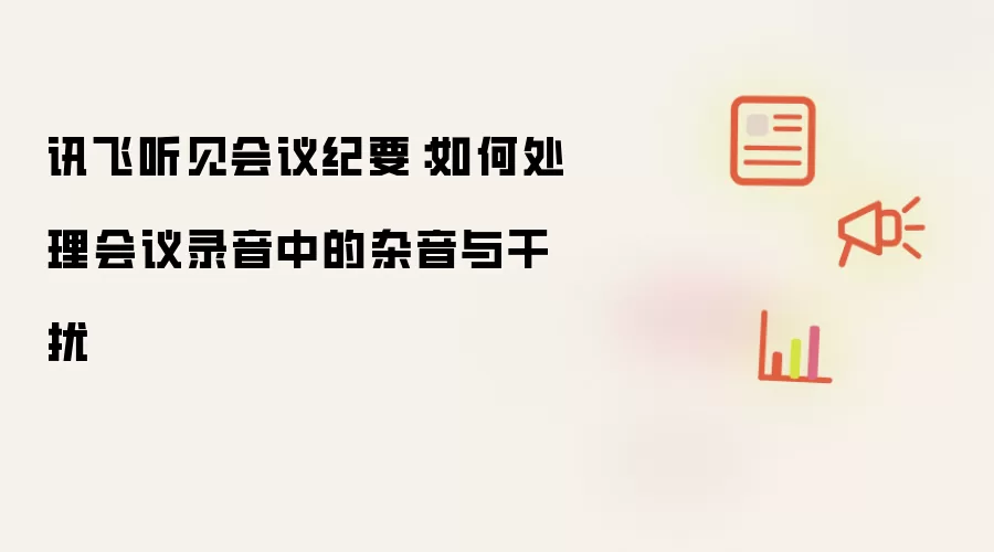 讯飞听见会议纪要：如何处理会议录音中的杂音与干扰
