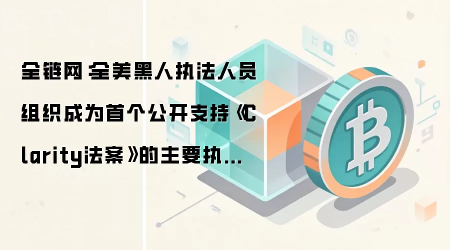 全链网：全美黑人执法人员组织成为首个公开支持《Clarity法案》的主要执法机构