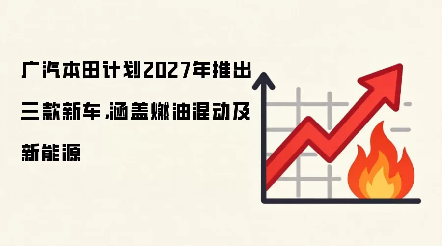 广汽本田计划2027年推出三款新车，涵盖燃油混动及新能源