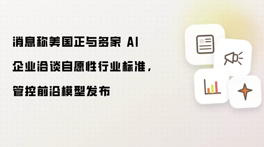 消息称美国正与多家 AI 企业洽谈自愿性行业标准,管控前沿模型发布
