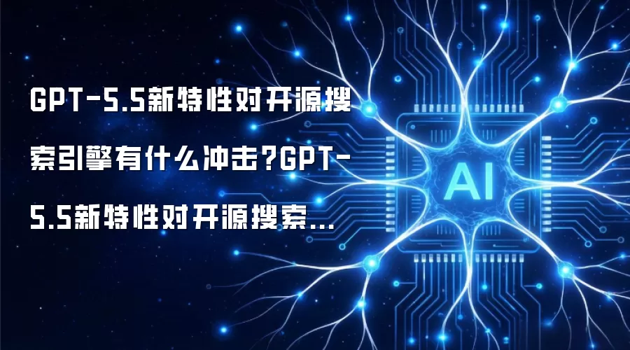 GPT-5.5新特性对开源搜索引擎有什么冲击?GPT-5.5新特性对开源搜索引擎的冲击与机遇