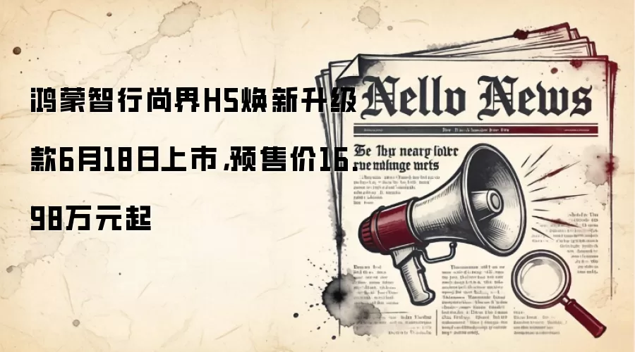 鸿蒙智行尚界H5焕新升级款6月18日上市,预售价16.98万元起