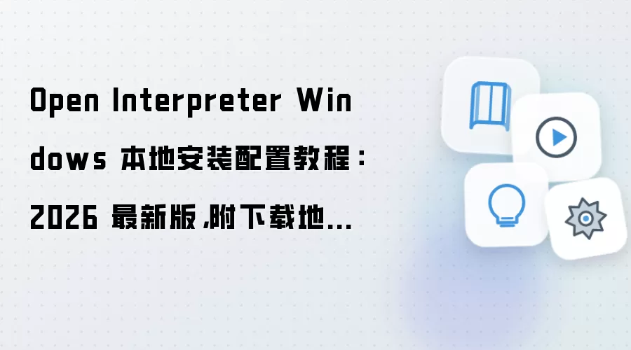 Open Interpreter Windows 本地安装配置教程：2026 最新版，附下载地址与环境要求