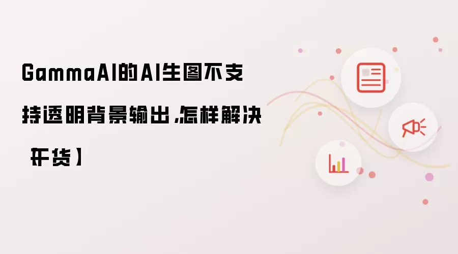 GammaAI的AI生图不支持透明背景输出,怎样解决【干货】