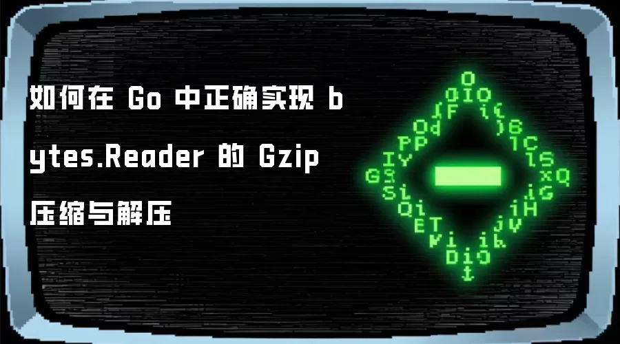 如何在 Go 中正确实现 bytes.Reader 的 Gzip 压缩与解压