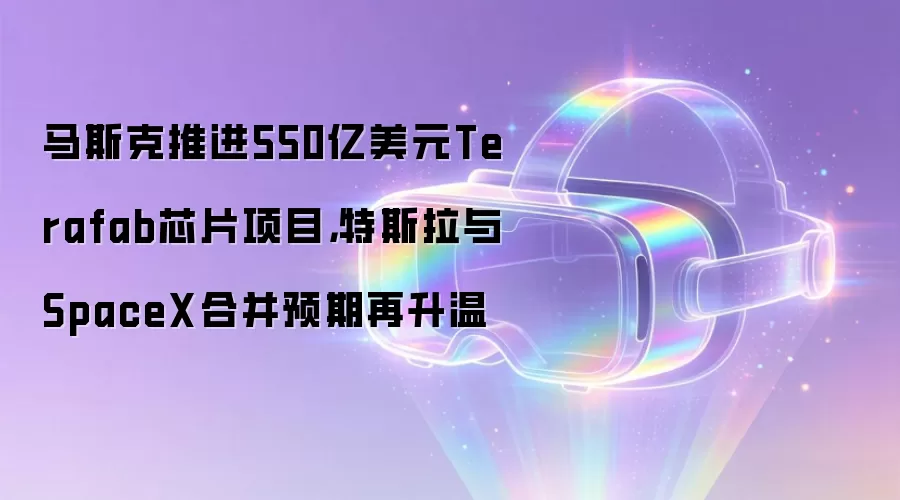 马斯克推进550亿美元Terafab芯片项目,特斯拉与SpaceX合并预期再升温