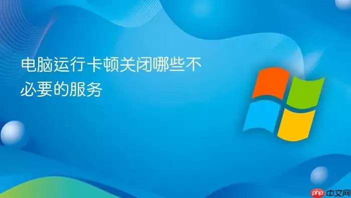 电脑运行卡顿关闭哪些不必要的服务
