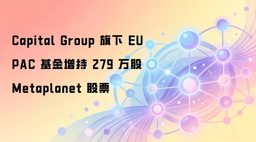 Capital Group旗下EUPAC基金增持279万股Metaplanet股票,布局比特币生态