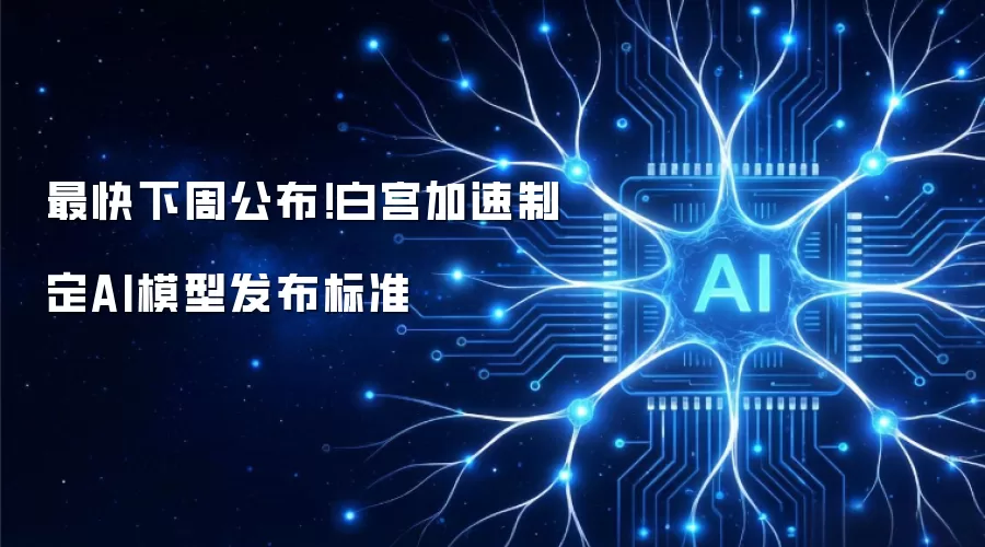 最快下周公布!白宫加速制定AI模型发布标准