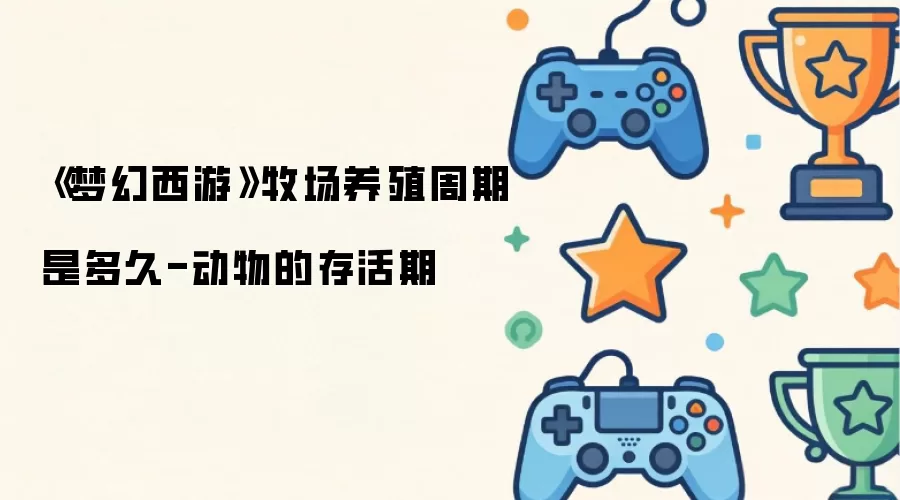 《梦幻西游》牧场养殖周期是多久-动物的存活期