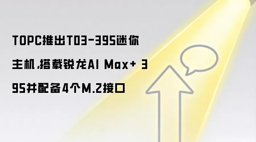 TOPC推出T03-395迷你主机，搭载锐龙AI Max+ 395并配备4个M.2接口