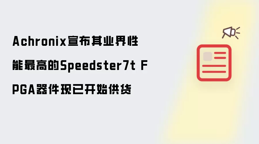 Achronix宣布其业界性能最高的Speedster7t FPGA器件现已开始供货