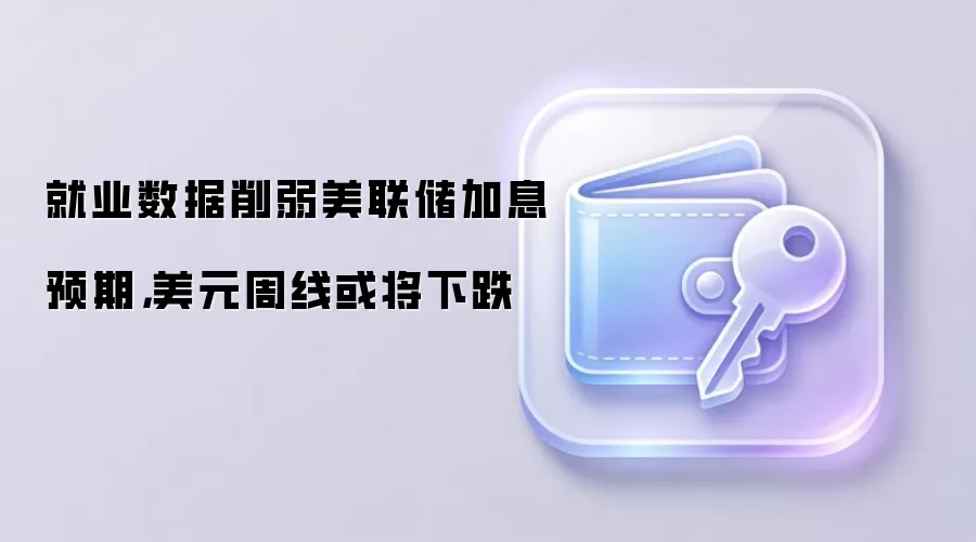 就业数据削弱美联储加息预期，美元周线或将下跌