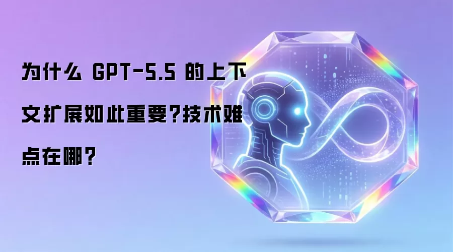 为什么 GPT-5.5 的上下文扩展如此重要?技术难点在哪?