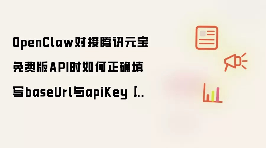 OpenClaw对接腾讯元宝免费版API时如何正确填写baseUrl与apiKey【指南】
