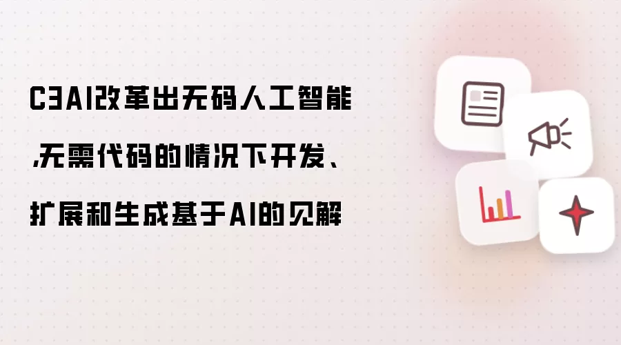 C3AI改革出无码人工智能，无需代码的情况下开发、扩展和生成基于AI的见解