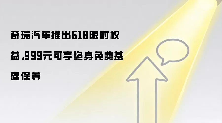 奇瑞汽车推出618限时权益,999元可享终身免费基础保养