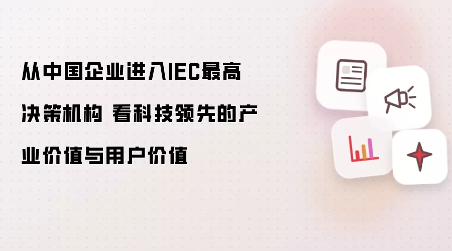 从中国企业进入IEC最高决策机构 看科技领先的产业价值与用户价值