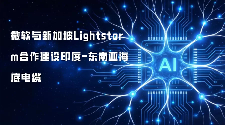 微软与新加坡Lightstorm合作建设印度-东南亚海底电缆
