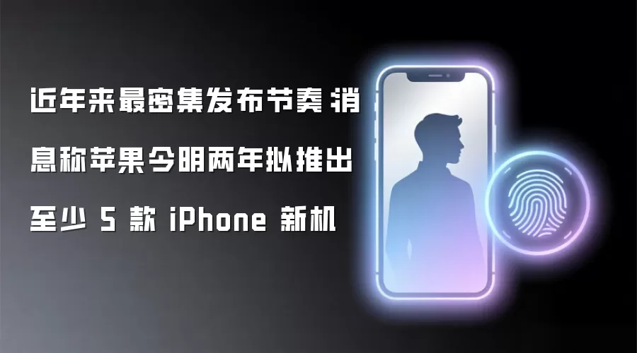 近年来最密集发布节奏:消息称苹果今明两年拟推出至少 5 款 iPhone 新机