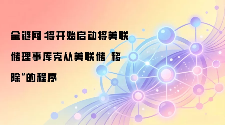全链网:将开始启动将美联储理事库克从美联储“移除”的程序