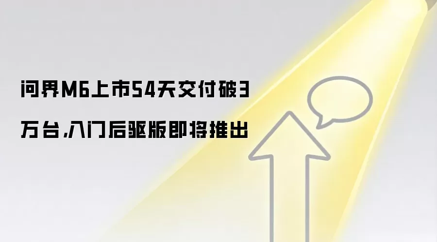 问界M6上市54天交付破3万台,入门后驱版即将推出