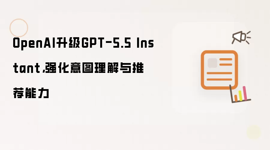 OpenAI升级GPT-5.5 Instant,强化意图理解与推荐能力