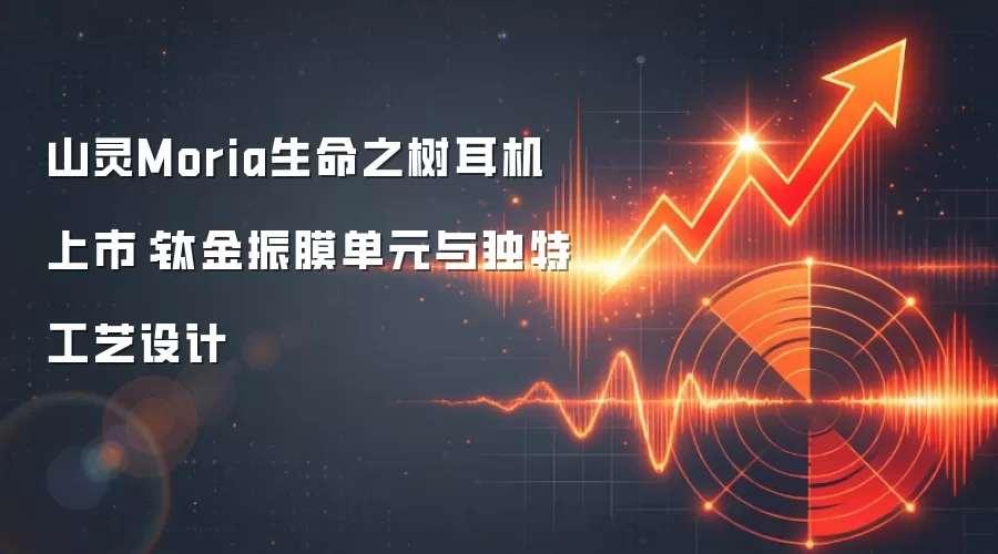 山灵Moria生命之树耳机上市：钛金振膜单元与独特工艺设计