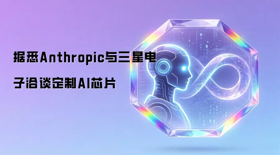 据悉Anthropic与三星电子洽谈定制AI芯片