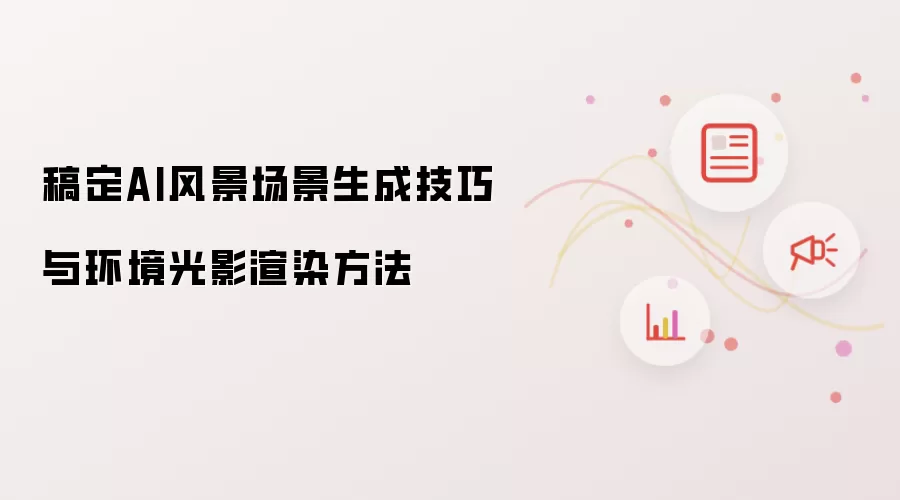 稿定AI风景场景生成技巧与环境光影渲染方法