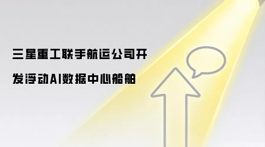 三星重工联手航运公司开发浮动AI数据中心船舶