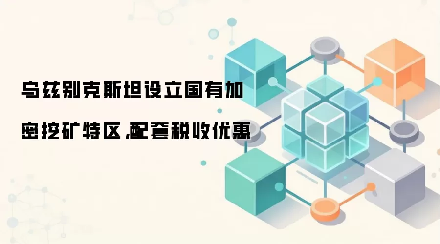 乌兹别克斯坦设立国有加密挖矿特区,配套税收优惠