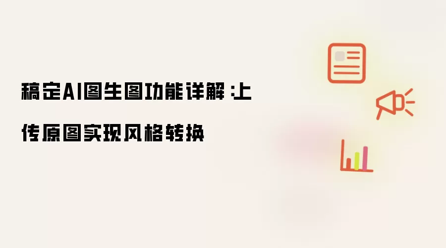 稿定AI图生图功能详解:上传原图实现风格转换