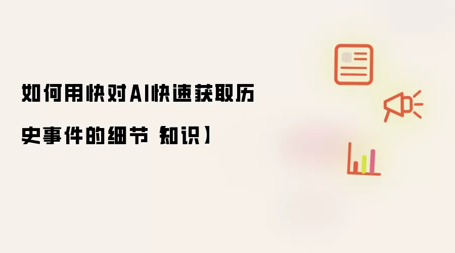 如何用快对AI快速获取历史事件的细节【知识】