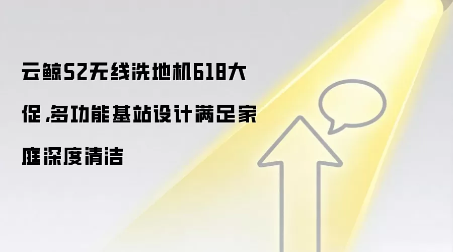 云鲸S2无线洗地机618大促,多功能基站设计满足家庭深度清洁