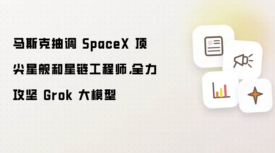 马斯克抽调 SpaceX 顶尖星舰和星链工程师,全力攻坚 Grok 大模型