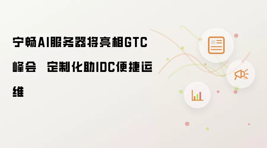 宁畅AI服务器将亮相GTC峰会 定制化助IDC便捷运维