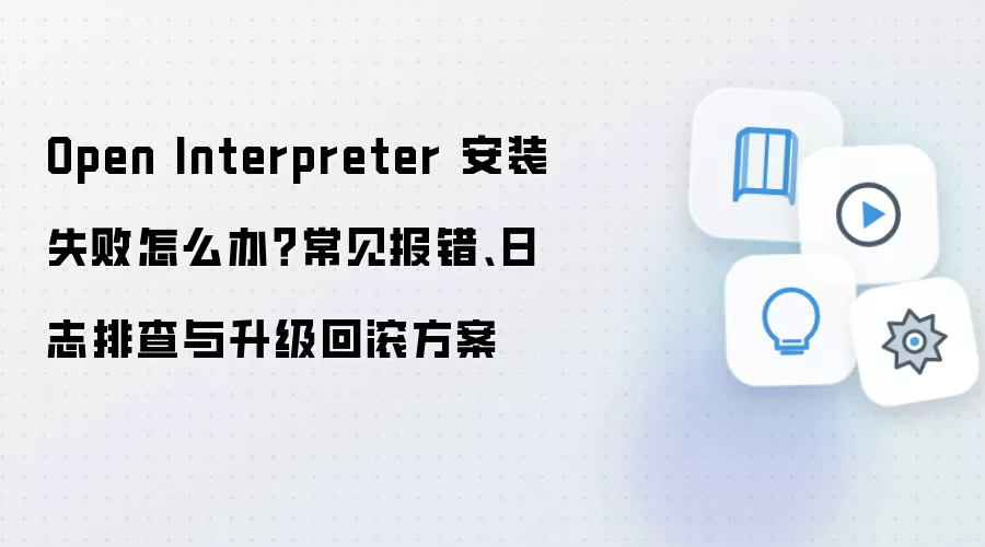 Open Interpreter 安装失败怎么办？常见报错、日志排查与升级回滚方案