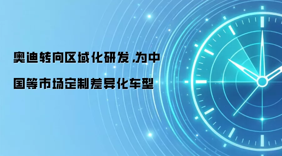 奥迪转向区域化研发,为中国等市场定制差异化车型