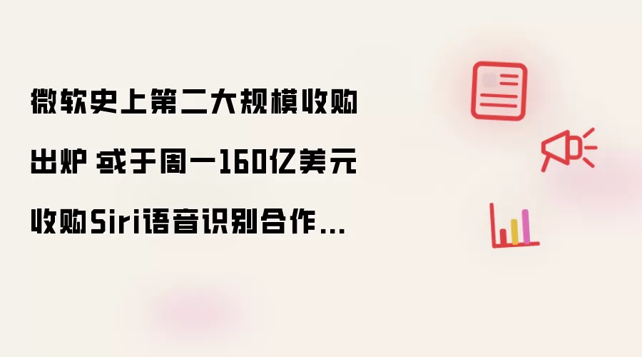 微软史上第二大规模收购出炉:或于周一160亿美元收购Siri语音识别合作伙伴Nuance