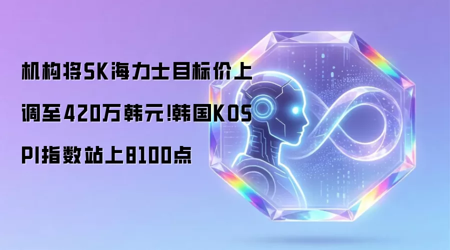 机构将SK海力士目标价上调至420万韩元！韩国KOSPI指数站上8100点