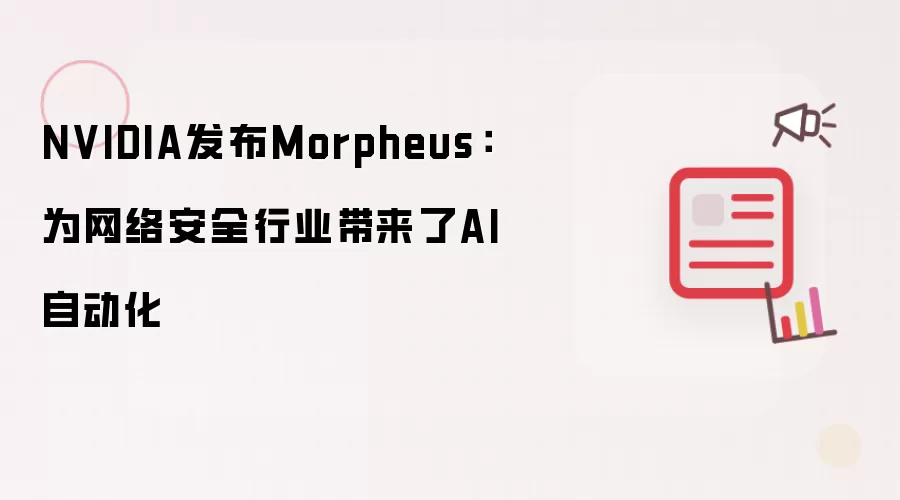 NVIDIA发布Morpheus:为网络安全行业带来了AI自动化