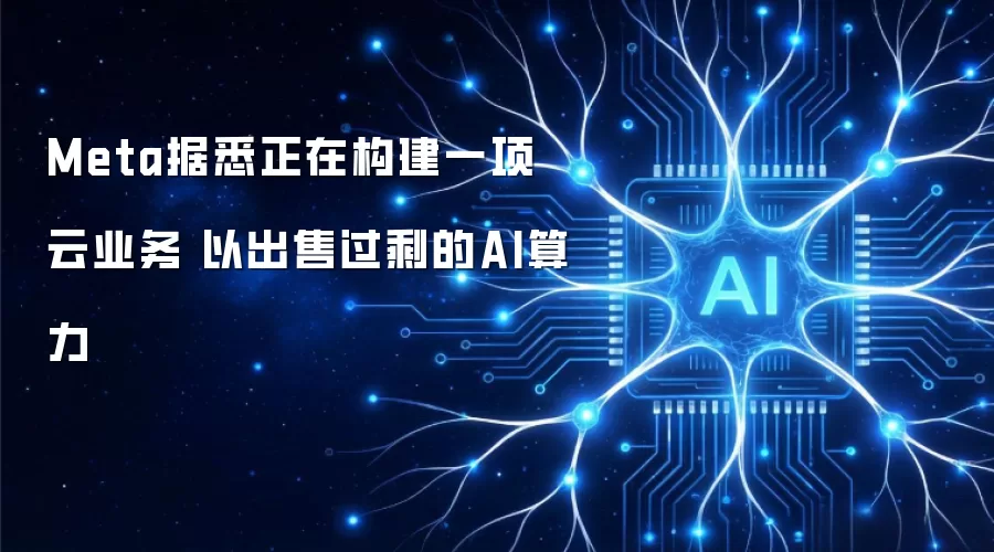 Meta据悉正在构建一项云业务 以出售过剩的AI算力