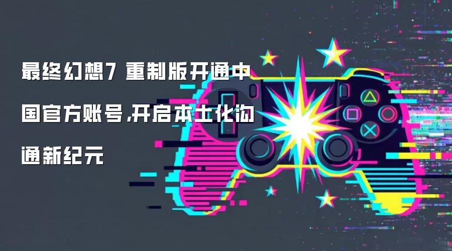 最终幻想7 重制版开通中国官方账号,开启本土化沟通新纪元