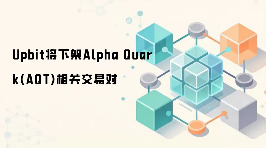 Upbit将下架Alpha Quark(AQT)相关交易对