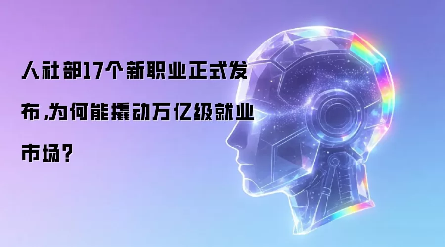 人社部17个新职业正式发布,为何能撬动万亿级就业市场?