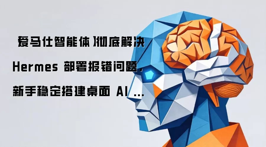 【爱马仕智能体】彻底解决 Hermes 部署报错问题,新手稳定搭建桌面 AI 方案(含安装包)