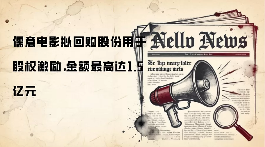 儒意电影拟回购股份用于股权激励，金额最高达1.5亿元