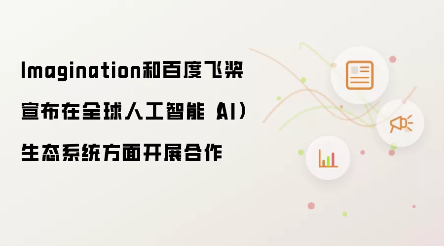 Imagination和百度飞桨宣布在全球人工智能（AI）生态系统方面开展合作